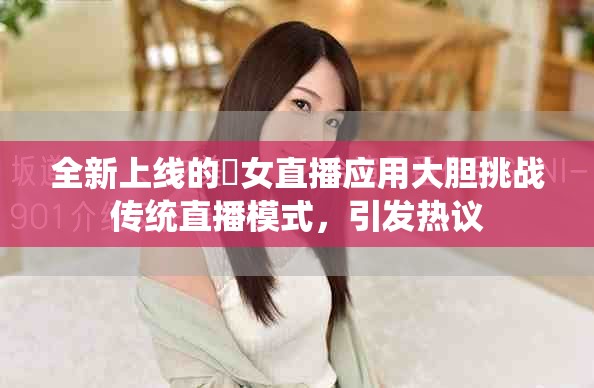 全新上線的祼女直播應(yīng)用大膽挑戰(zhàn)傳統(tǒng)直播模式，引發(fā)熱議