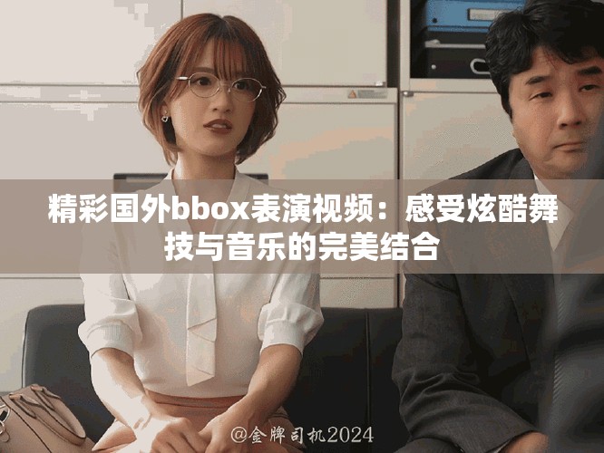 精彩國外bbox表演視頻：感受炫酷舞技與音樂的完美結(jié)合