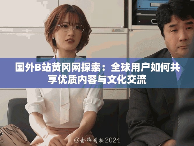 國外B站黃岡網探索：全球用戶如何共享優質內容與文化交流