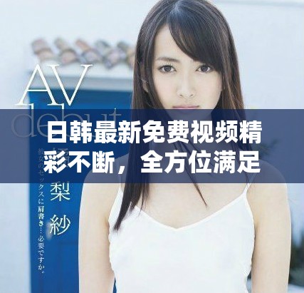 日韓最新免費視頻精彩不斷，全方位滿足你的觀影需求