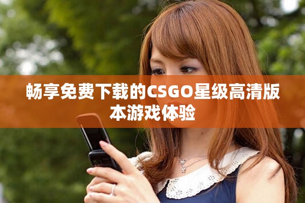 暢享免費下載的CSGO星級高清版本游戲體驗