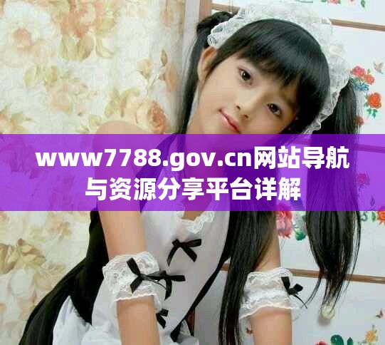www7788.gov.cn網(wǎng)站導航與資源分享平臺詳解