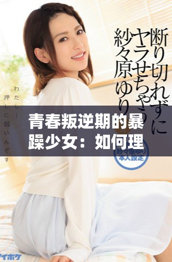 青春叛逆期的暴躁少女：如何理解和溝通她們的情緒
