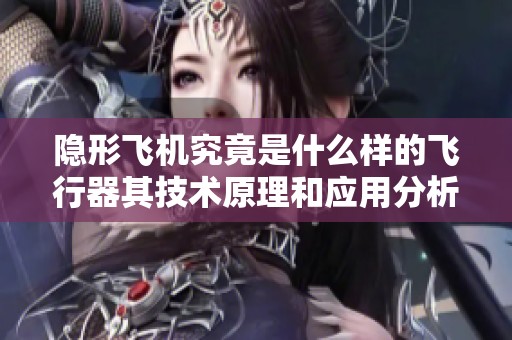 隱形飛機(jī)究竟是什么樣的飛行器其技術(shù)原理和應(yīng)用分析