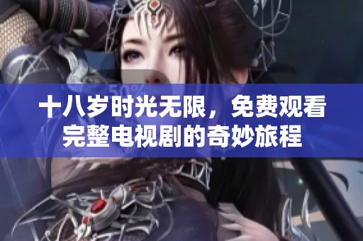 十八歲時光無限，免費觀看完整電視劇的奇妙旅程