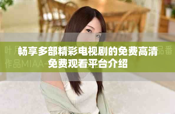 暢享多部精彩電視劇的免費高清免費觀看平臺介紹