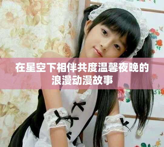 在星空下相伴共度溫馨夜晚的浪漫動漫故事