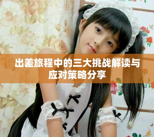 出差旅程中的三大挑戰解讀與應對策略分享