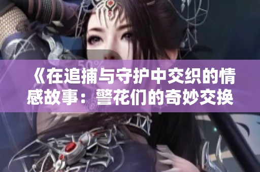 《在追捕與守護中交織的情感故事：警花們的奇妙交換經歷》