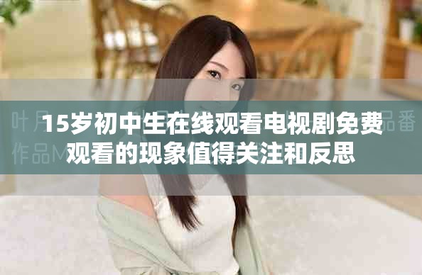 15歲初中生在線觀看電視劇免費觀看的現(xiàn)象值得關(guān)注和反思