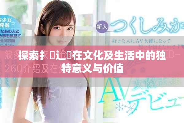 探索扌喿辶畐在文化及生活中的獨特意義與價值