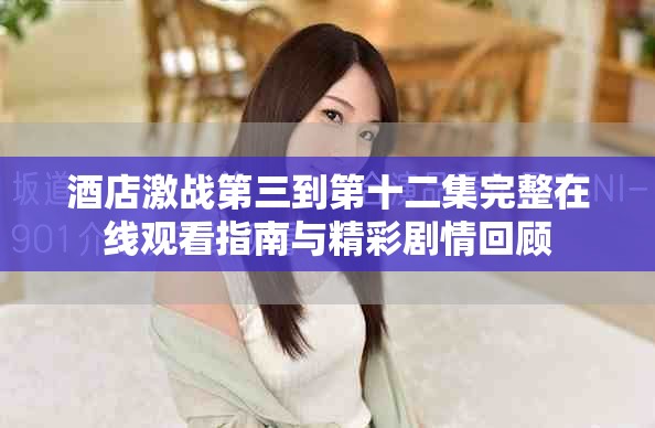 酒店激戰第三到第十二集完整在線觀看指南與精彩劇情回顧