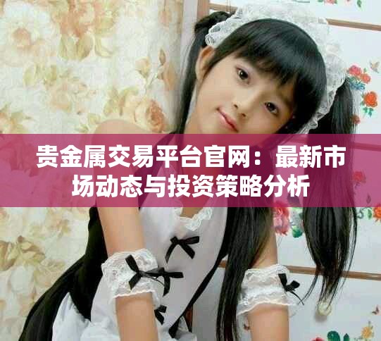 貴金屬交易平臺官網：最新市場動態與投資策略分析
