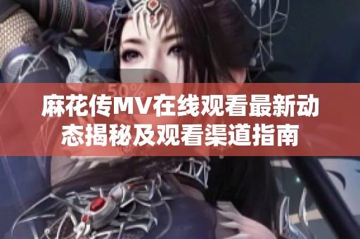 麻花傳MV在線觀看最新動態揭秘及觀看渠道指南