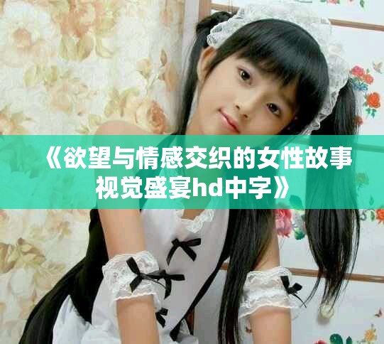 《欲望與情感交織的女性故事視覺盛宴hd中字》