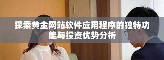 探索黃金網站軟件應用程序的獨特功能與投資優(yōu)勢分析