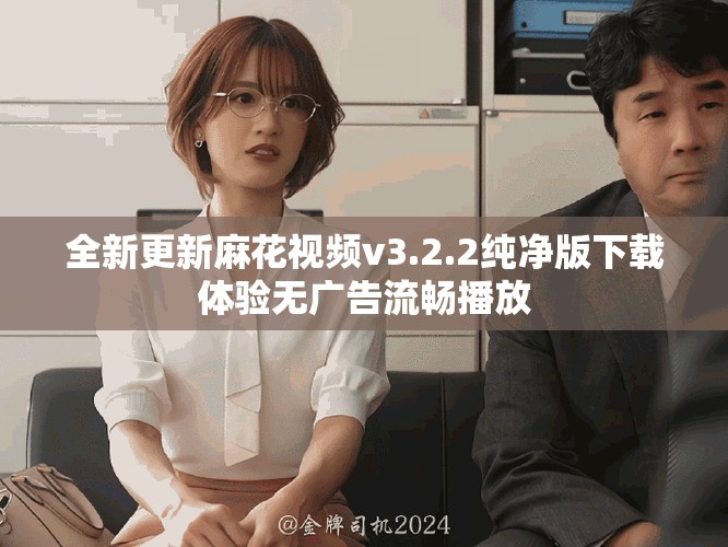全新更新麻花視頻v3.2.2純凈版下載體驗無廣告流暢播放