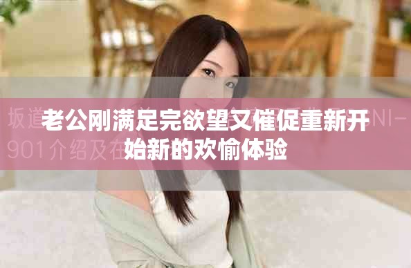 老公剛滿足完欲望又催促重新開始新的歡愉體驗
