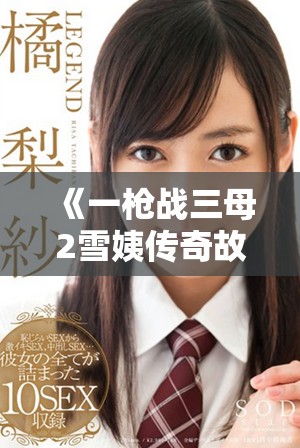 《一槍戰三母2雪姨傳奇故事揭示了情感與奮斗的交織》