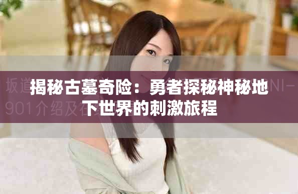 揭秘古墓奇險：勇者探秘神秘地下世界的刺激旅程