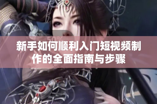 新手如何順利入門短視頻制作的全面指南與步驟