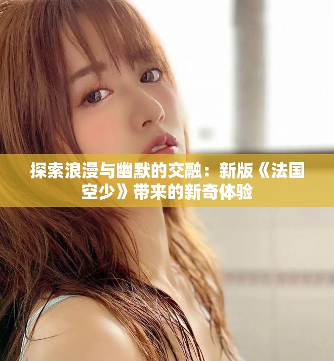 探索浪漫與幽默的交融：新版《法國空少》帶來的新奇體驗