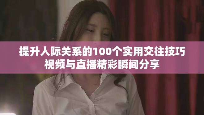 提升人際關(guān)系的100個(gè)實(shí)用交往技巧視頻與直播精彩瞬間分享