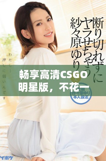 暢享高清CSGO明星版，不花一分錢的游戲體驗！