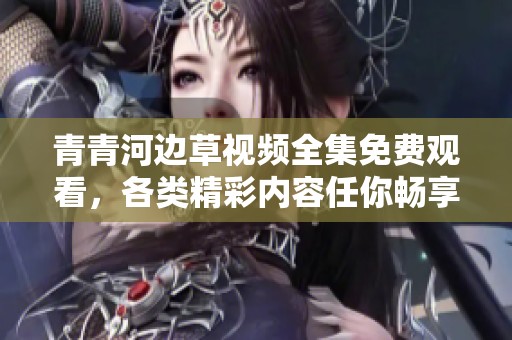 青青河邊草視頻全集免費觀看，各類精彩內容任你暢享