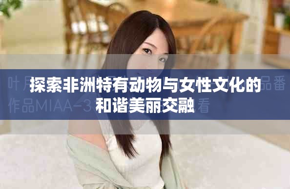 探索非洲特有動物與女性文化的和諧美麗交融