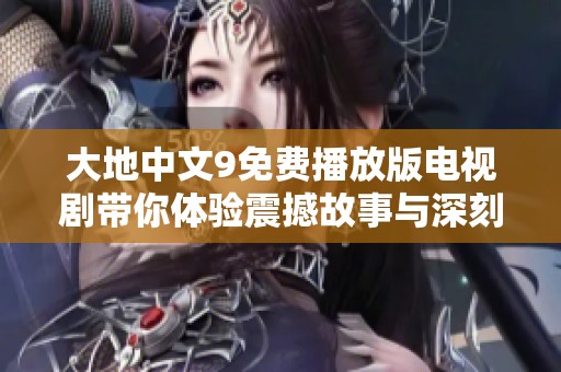 大地中文9免費播放版電視劇帶你體驗震撼故事與深刻情感