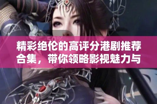 精彩絕倫的高評分港劇推薦合集，帶你領略影視魅力與情感深度