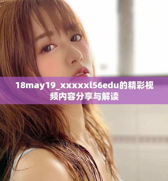 18may19_xxxxxl56edu的精彩視頻內容分享與解讀