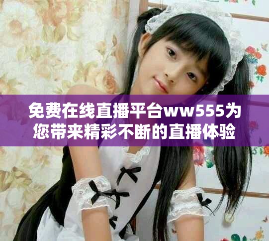 免費在線直播平臺ww555為您帶來精彩不斷的直播體驗