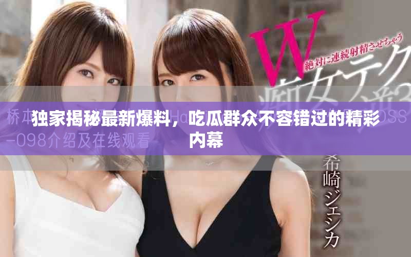 獨家揭秘最新爆料，吃瓜群眾不容錯過的精彩內(nèi)幕