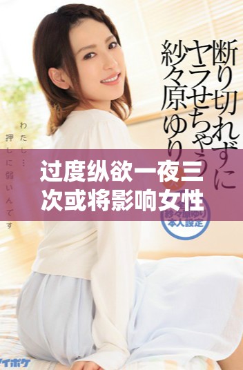 過度縱欲一夜三次或將影響女性生育能力引發不孕困擾