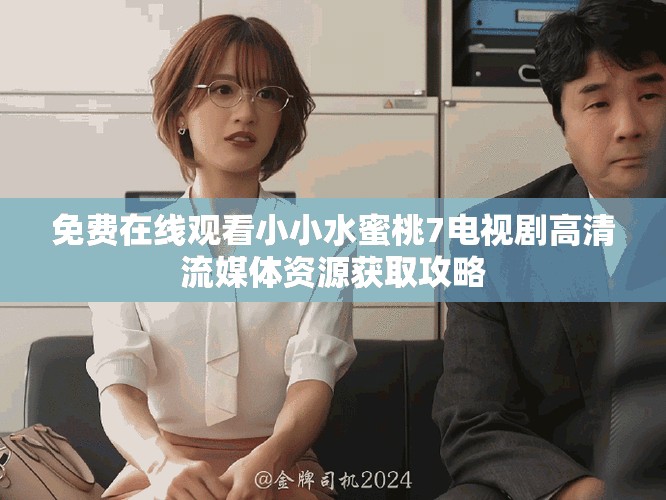 免費在線觀看小小水蜜桃7電視劇高清流媒體資源獲取攻略