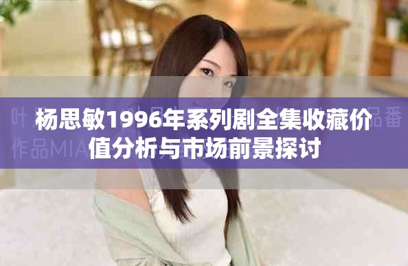 楊思敏1996年系列劇全集收藏價值分析與市場前景探討