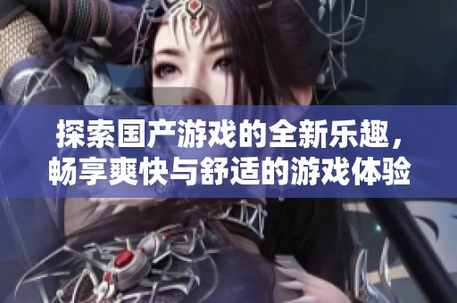 探索國(guó)產(chǎn)游戲的全新樂(lè)趣，暢享爽快與舒適的游戲體驗(yàn)