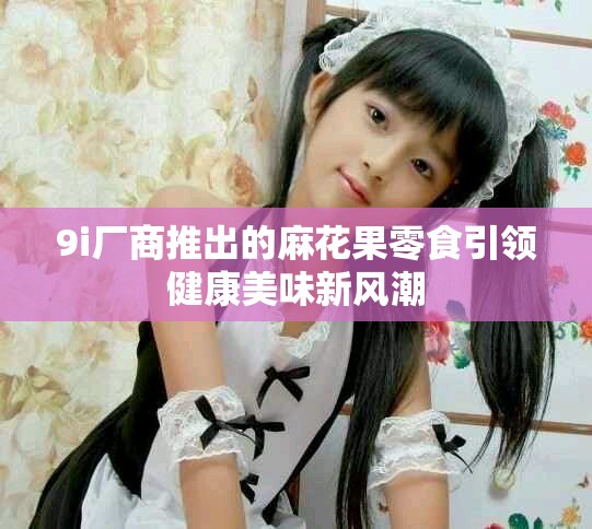9i廠商推出的麻花果零食引領健康美味新風潮