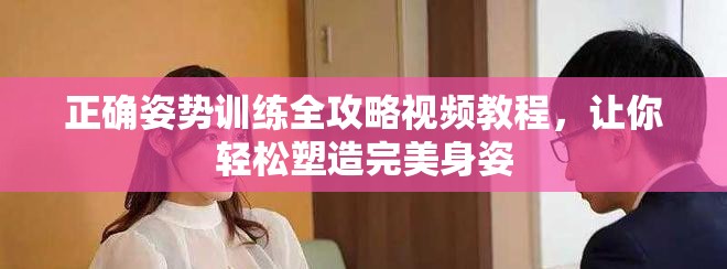 正確姿勢訓練全攻略視頻教程，讓你輕松塑造完美身姿