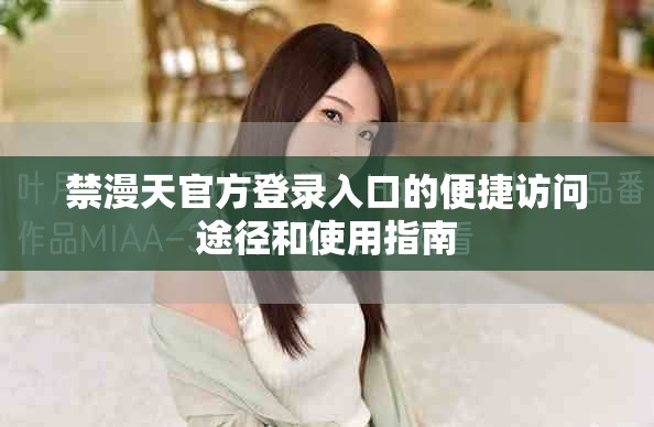 禁漫天官方登錄入口的便捷訪問途徑和使用指南