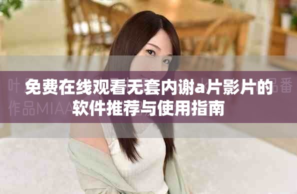 免費(fèi)在線觀看無(wú)套內(nèi)謝a片影片的軟件推薦與使用指南