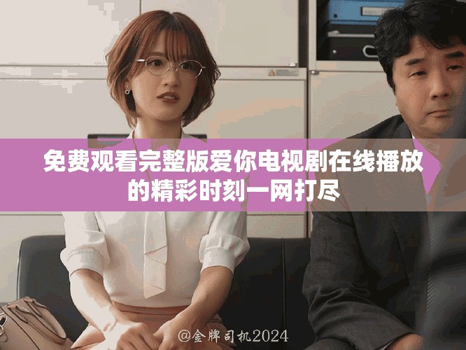 免費(fèi)觀看完整版愛你電視劇在線播放的精彩時(shí)刻一網(wǎng)打盡