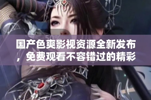 國產色爽影視資源全新發布，免費觀看不容錯過的精彩內容
