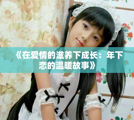 《在愛(ài)情的滋養(yǎng)下成長(zhǎng)：年下戀的溫暖故事》