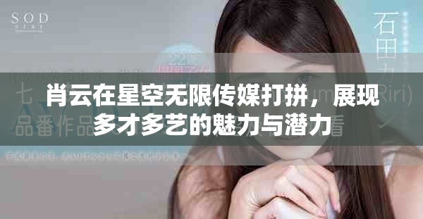 肖云在星空無限傳媒打拼，展現多才多藝的魅力與潛力