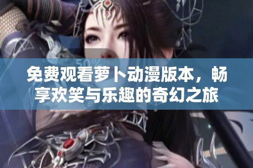 免費觀看蘿卜動漫版本，暢享歡笑與樂趣的奇幻之旅