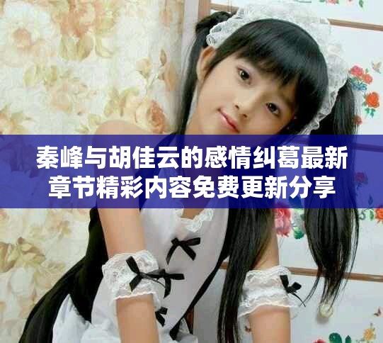 秦峰與胡佳云的感情糾葛最新章節(jié)精彩內(nèi)容免費(fèi)更新分享