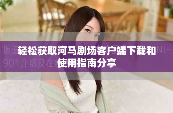 輕松獲取河馬劇場客戶端下載和使用指南分享